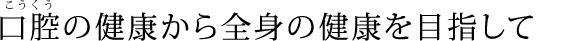 口腔の健康から全身の健康を目指して