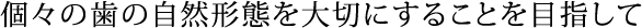 個々の歯の自然形態を大切にすることを目指して